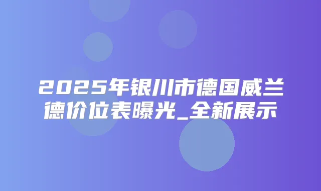 2025年银川市德国威兰德价位表曝光_全新展示