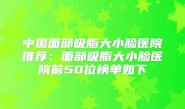 中国面部吸脂大小脸医院推荐：面部吸脂大小脸医院前50位榜单如下