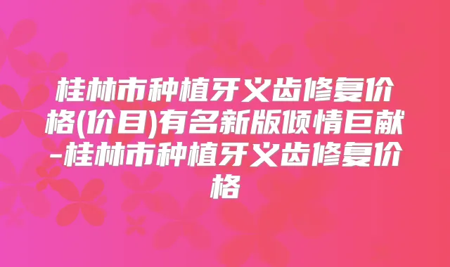 桂林市种植牙义齿修复价格(价目)有名新版倾情巨献-桂林市种植牙义齿修复价格