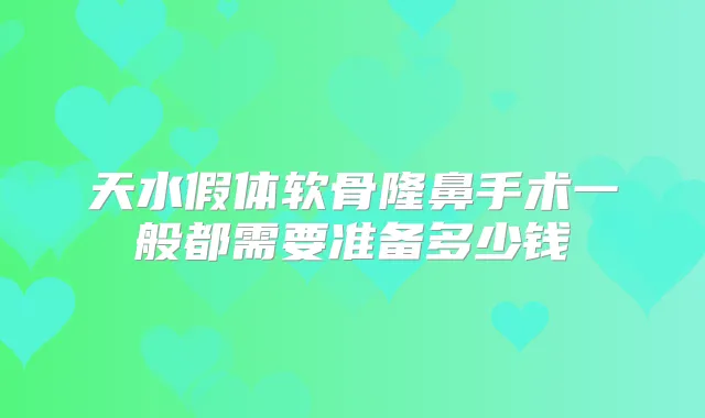 天水假体软骨隆鼻手术一般都需要准备多少钱
