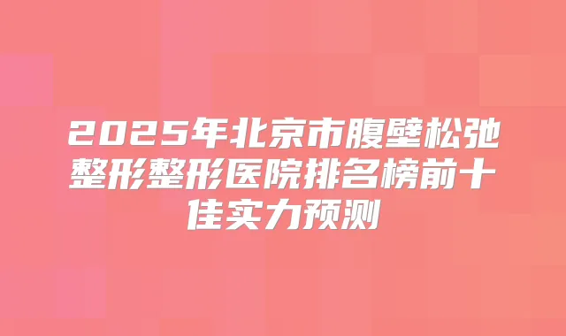 2025年北京市腹壁松弛整形整形医院排名榜前十佳实力预测