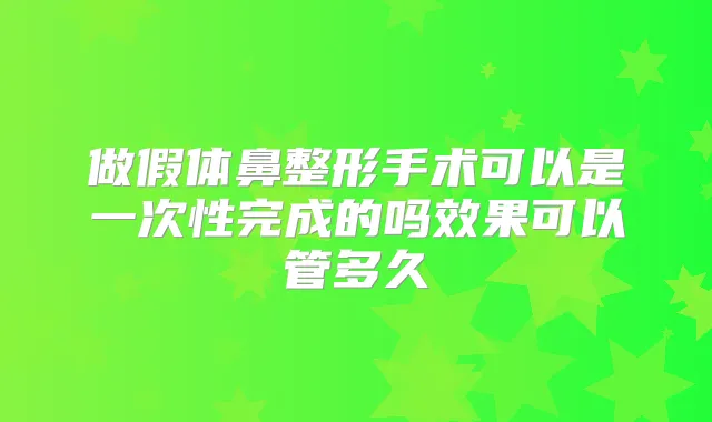 做假体鼻整形手术可以是一次性完成的吗效果可以管多久