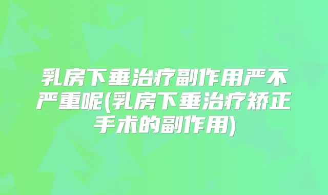 乳房下垂副作用严不严重呢(乳房下垂矫正手术的副作用)