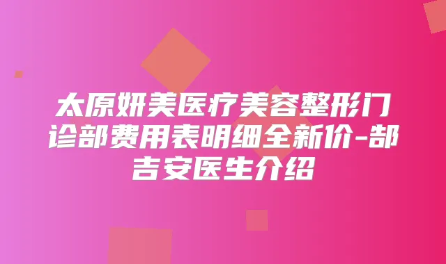 太原妍美医疗美容整形门诊部费用表明细全新价-郜吉安医生介绍