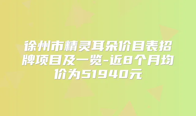 徐州市朵价目表招牌项目及一览-近8个月均价为51940元