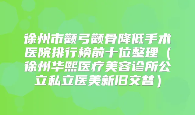 徐州市颧弓颧骨降低手术医院排行榜前十位整理(徐州华熙医疗美容诊所公立私立医美新旧交替)