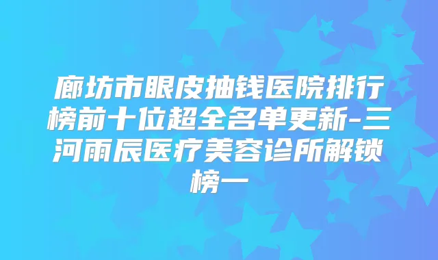 廊坊市眼皮抽钱医院排行榜前十位超全名单更新-三河雨辰医疗美容诊所解锁榜一