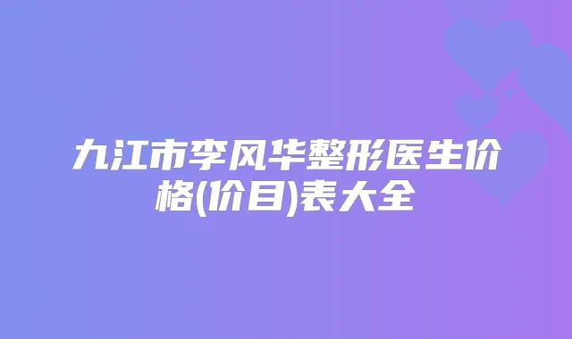 九江市李风华整形医生价格(价目)表大全