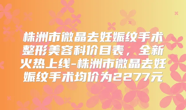 株洲市微晶去妊娠纹手术整形美容科价目表,全新火热上线-株洲市微晶去妊娠纹手术均价为2277元