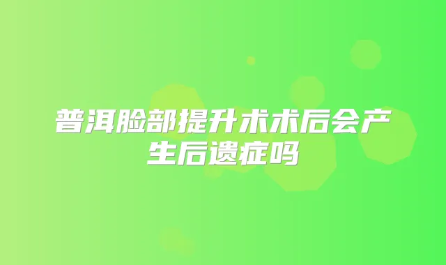 普洱脸部提升术术后会产生后遗症吗