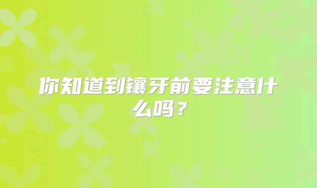 你知道到镶牙前要注意什么吗？