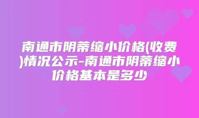 南通市阴蒂缩小价格(收费)情况公示-南通市阴蒂缩小价格基本是多少