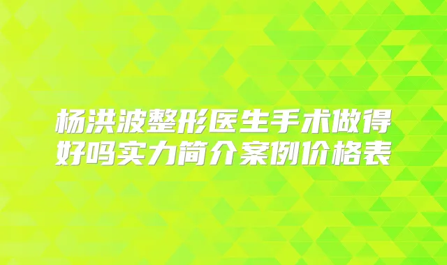 杨洪波整形医生手术做得好吗实力简介案例价格表