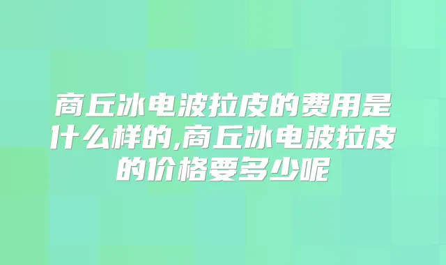 商丘冰电波拉皮的费用是什么样的,商丘冰电波拉皮的价格要多少呢