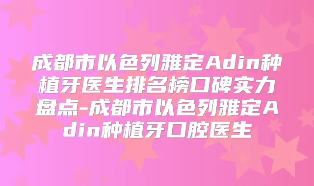 成都市以色列雅定Adin种植牙医生排名榜口碑实力盘点-成都市以色列雅定Adin种植牙口腔医生