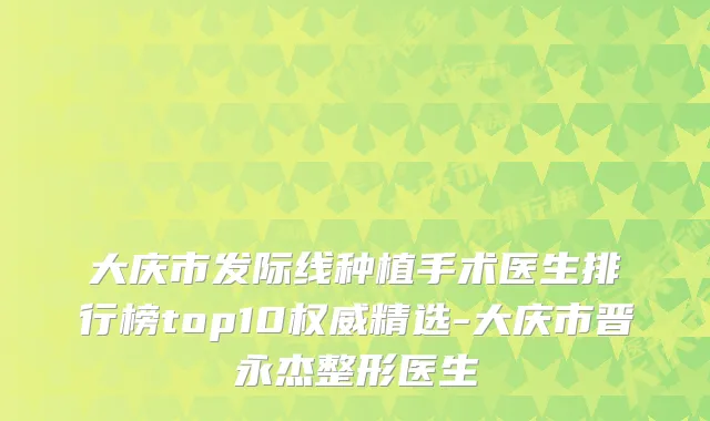 大庆市发际线种植手术医生排行榜top10精选-大庆市晋永杰整形医生
