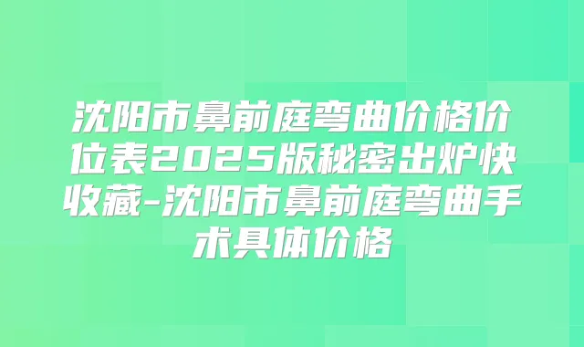 沈阳市鼻前庭弯曲价格价位表2025版秘密出炉快收藏-沈阳市鼻前庭弯曲手术具体价格