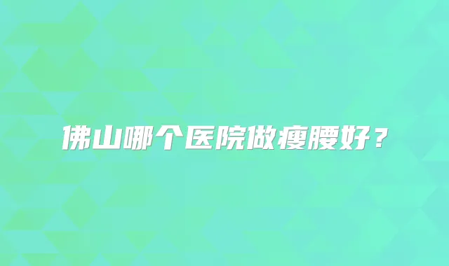 佛山哪个医院做瘦腰好?
