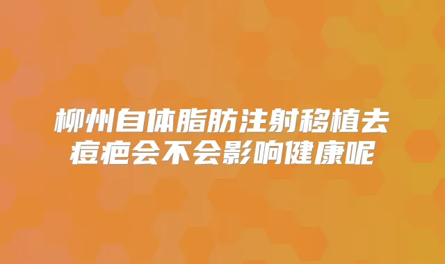 柳州自体脂肪注射移植去痘疤会不会影响健康呢