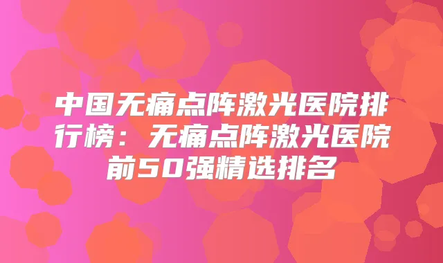 中国点阵激光医院排行榜：点阵激光医院前50强精选排名