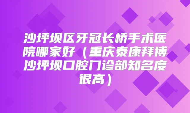 沙坪坝区牙冠长桥手术医院哪家好(重庆泰康拜博沙坪坝口腔门诊部知名度很高)