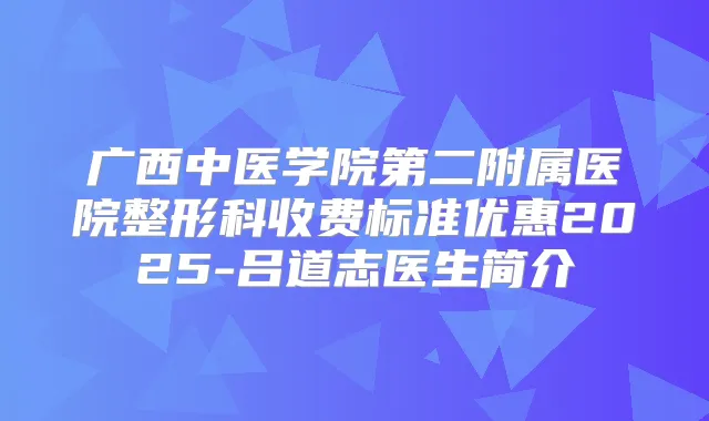 广西中医学院第二附属医院整形科收费标准优惠2025-吕道志医生简介
