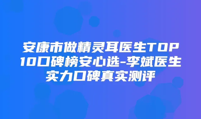 安康市做医生TOP10口碑榜安心选-李斌医生实力口碑真实测评