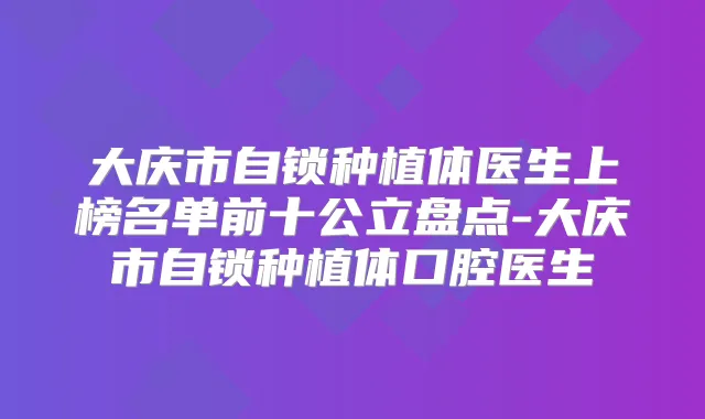大庆市自锁种植体医生上榜名单前十公立盘点-大庆市自锁种植体口腔医生