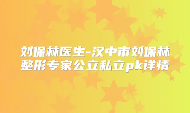 刘保林医生-汉中市刘保林整形专家公立私立pk详情