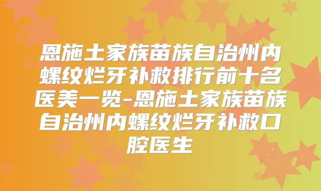 恩施土家族苗族自治州内螺纹烂牙补救排行前十名医美一览-恩施土家族苗族自治州内螺纹烂牙补救口腔医生