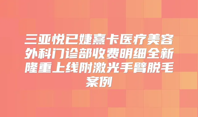 三亚悦已婕熹卡医疗美容外科门诊部收费明细全新隆重上线附激光手臂脱毛案例