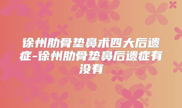 徐州肋骨垫鼻术四大后遗症-徐州肋骨垫鼻后遗症有没有