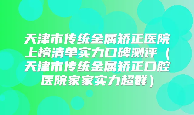 天津市传统金属矫正医院上榜清单实力口碑测评（天津市传统金属矫正口腔医院家家实力超群）