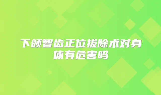下颌智齿正位拔除术对身体有危害吗