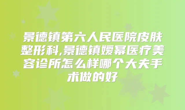 景德镇第六人民医院皮肤整形科,景德镇嫒幂医疗美容诊所怎么样哪个大夫手术做的好