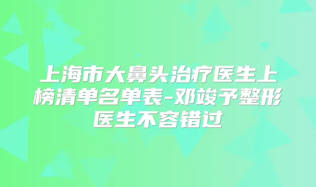 上海市大鼻头医生上榜清单名单表-邓竣予整形医生不容错过