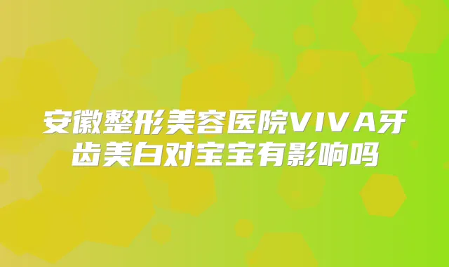 安徽整形美容医院VIVA牙齿美白对宝宝有影响吗