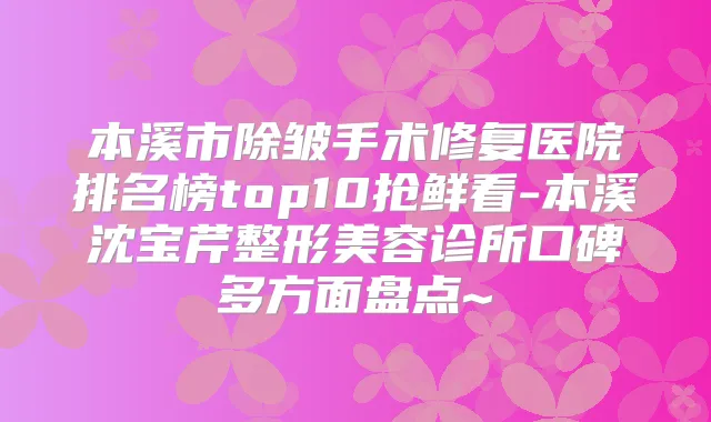 本溪市除皱手术修复医院排名榜top10抢鲜看-本溪沈宝芹整形美容诊所口碑多方面盘点~