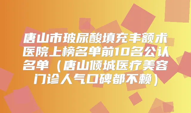 唐山市玻尿酸填充丰额术医院上榜名单前10名公认名单（唐山倾城医疗美容门诊人气口碑都不赖）
