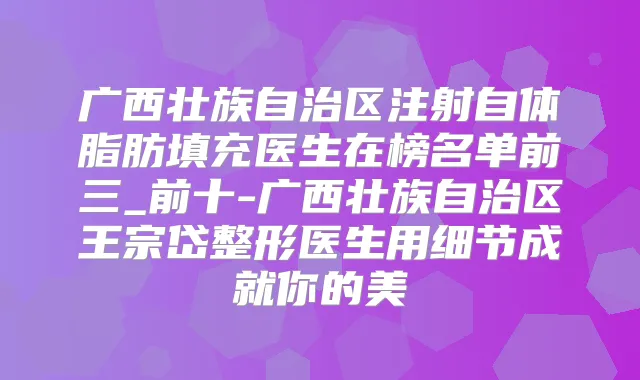 广西壮族自治区注射自体脂肪填充医生在榜名单前三_前十-广西壮族自治区王宗岱整形医生用细节成就你的美