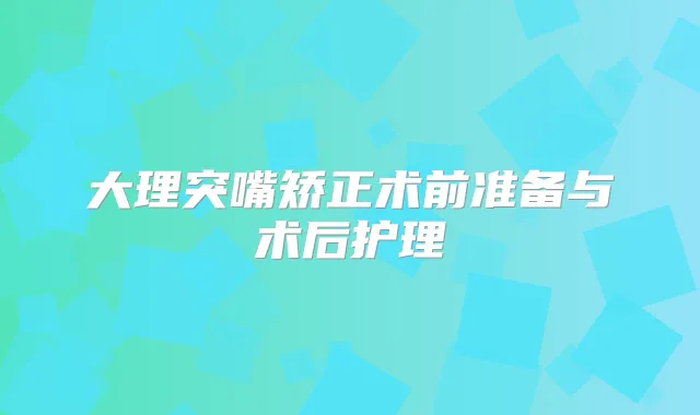 大理突嘴矫正术前准备与术后护理