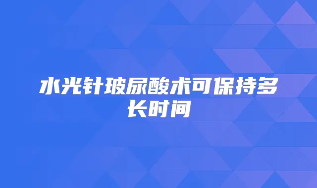 水光针玻尿酸术可保持多长时间