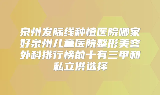 泉州发际线种植医院哪家好泉州儿童医院整形美容外科排行榜前十有三甲和私立供选择