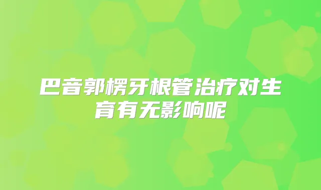 巴音郭楞牙根管对生育有无影响呢