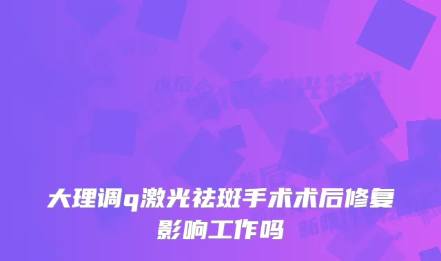 大理调q激光祛斑手术术后修复影响工作吗