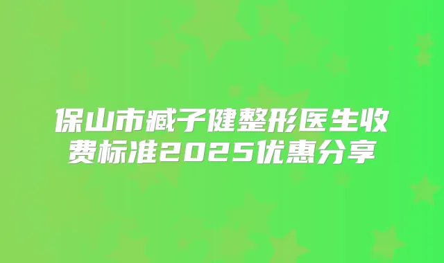 保山市臧子健整形医生收费标准2025优惠分享