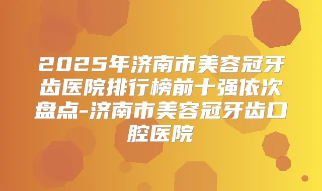 2025年济南市美容冠牙齿医院排行榜前十强依次盘点-济南市美容冠牙齿口腔医院