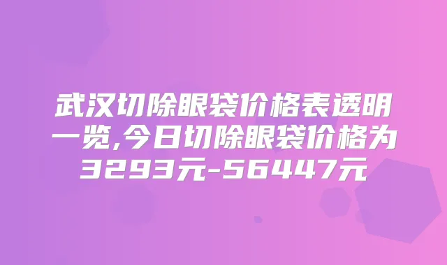 武汉切除眼袋价格表透明一览,今日切除眼袋价格为3293元-56447元