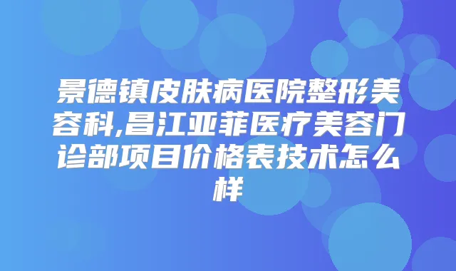 景德镇皮肤病医院整形美容科,昌江亚菲医疗美容门诊部项目价格表技术怎么样