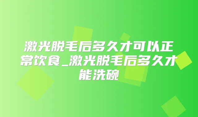 激光脱毛后多久才可以正常饮食_激光脱毛后多久才能洗碗